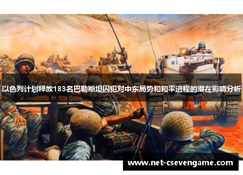 以色列计划释放183名巴勒斯坦囚犯对中东局势和和平进程的潜在影响分析